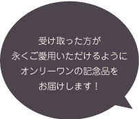 受け取った方が永くご愛用いただけるようにオンリーワンの記念品をお届けします！