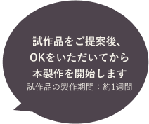 試作品をご提案後、OKをいただいてから本製作を開始します