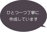 ひとつ一つ丁寧に作成しています