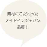 素材にこだわったメイドインジャパン品質！